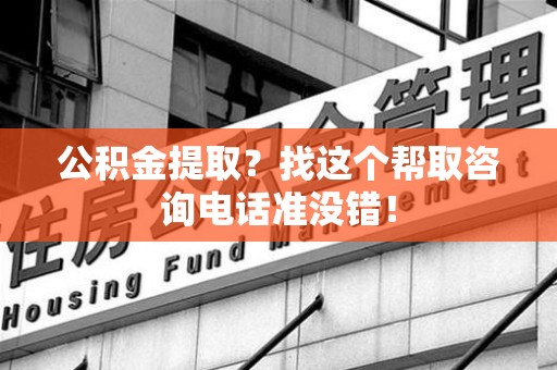 郎溪公积金提取？找这个帮取咨询电话准没错！