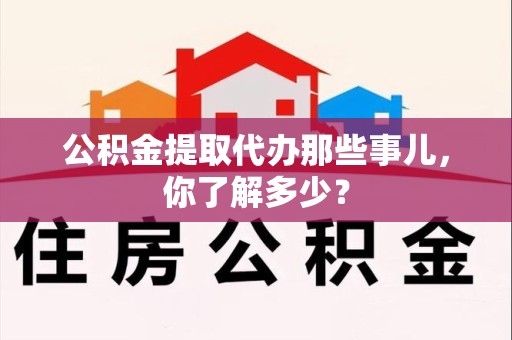 郎溪公积金提取代办那些事儿，你了解多少？