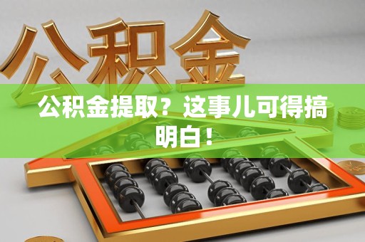 郎溪公积金提取？这事儿可得搞明白！