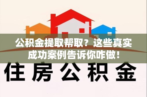 郎溪公积金提取帮取？这些真实成功案例告诉你咋做！