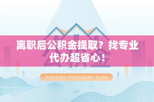 郎溪离职后公积金提取？找专业代办超省心！