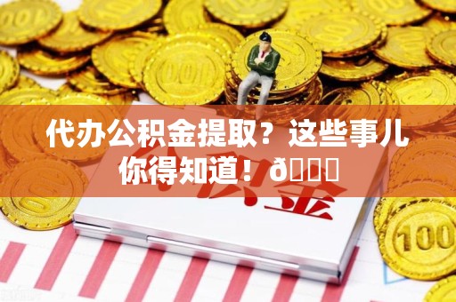 郎溪代办公积金提取?这些事儿你得知道!😎 郎溪代办公积金提取?这些事儿你得知道!😎